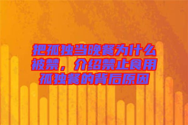 把孤獨當(dāng)晚餐為什么被禁，介紹禁止食用孤獨餐的背后原因