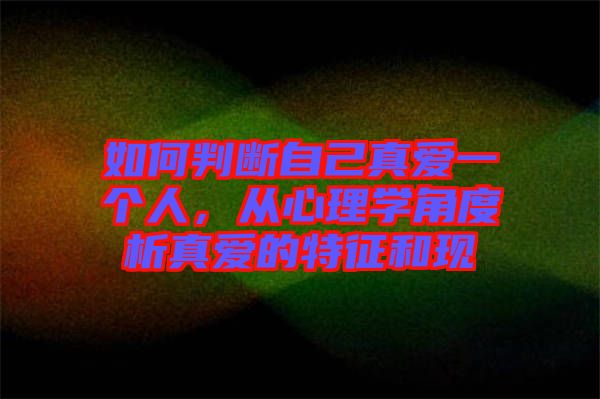 如何判斷自己真愛一個人，從心理學(xué)角度析真愛的特征和現(xiàn)
