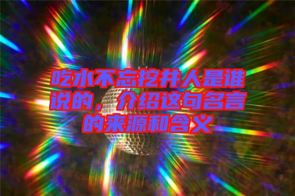 吃水不忘挖井人是誰說的，介紹這句名言的來源和含義