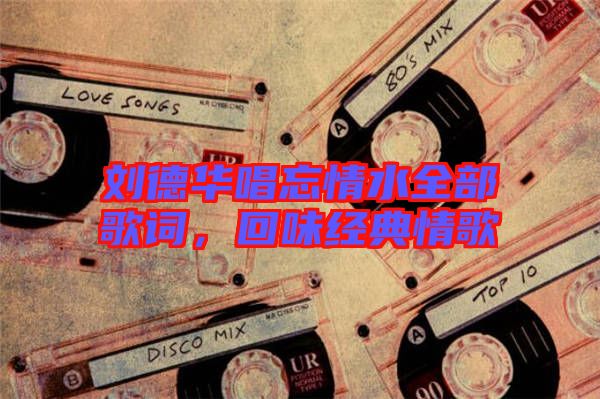 劉德華唱忘情水全部歌詞，回味經(jīng)典情歌