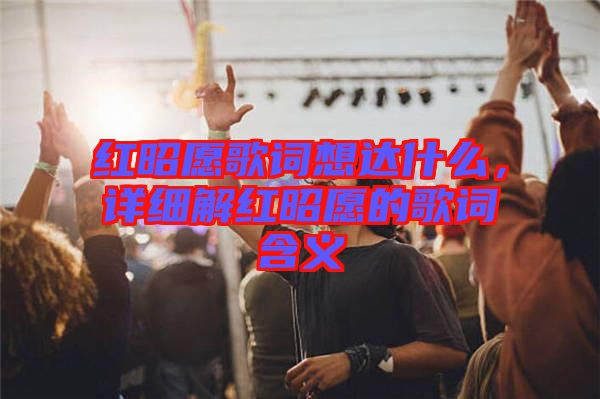 紅昭愿歌詞想達什么，詳細解紅昭愿的歌詞含義