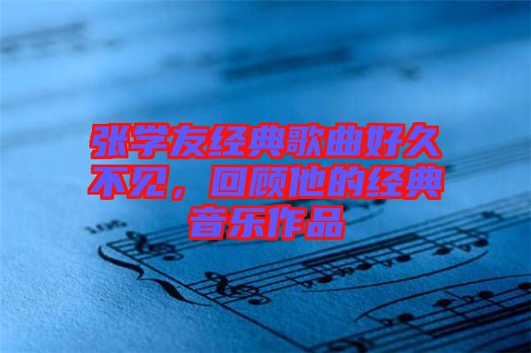 張學友經(jīng)典歌曲好久不見，回顧他的經(jīng)典音樂作品