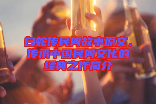 白蛇傳民間故事原文，傳承中國民間文化的經(jīng)典之作簡介