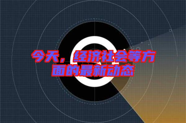 今天，經(jīng)濟(jì)社會(huì)等方面的最新動(dòng)態(tài)