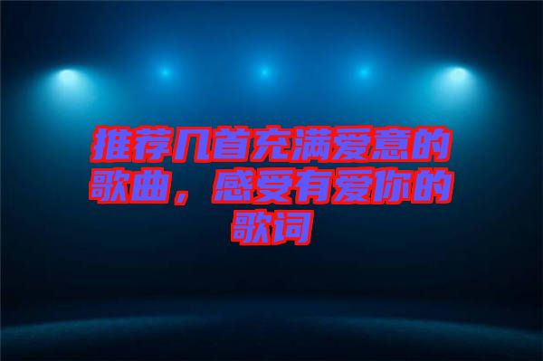 推薦幾首充滿愛(ài)意的歌曲，感受有愛(ài)你的歌詞