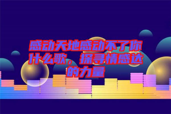 感動天地感動不了你什么歌，探尋情感達的力量