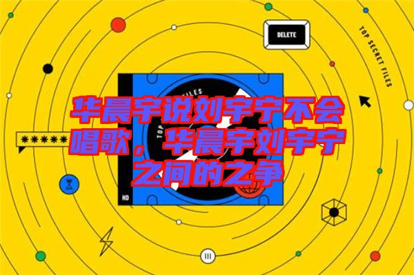 華晨宇說(shuō)劉宇寧不會(huì)唱歌，華晨宇劉宇寧之間的之爭(zhēng)
