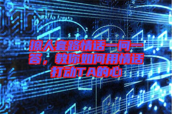 撩人套路情話一問一答，教你如何用情話打動(dòng)TA的心