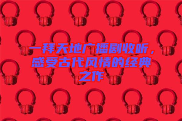 一拜天地廣播劇收聽(tīng)，感受古代風(fēng)情的經(jīng)典之作