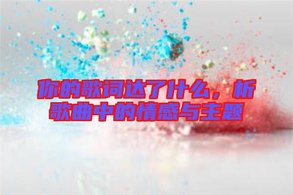 你的歌詞達(dá)了什么，析歌曲中的情感與主題