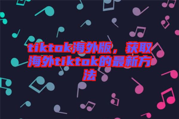 tiktok海外版，獲取海外tiktok的最新方法