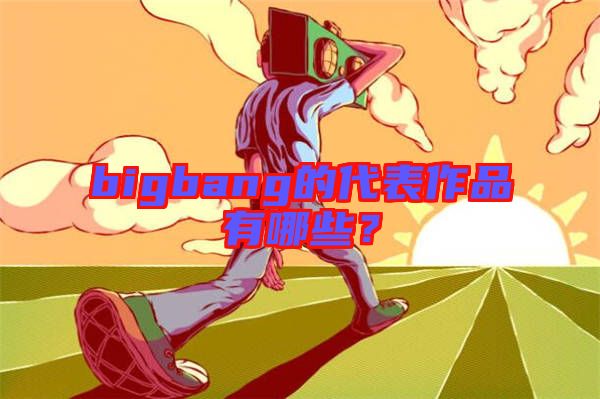 bigbang的代表作品有哪些？