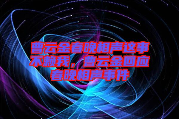 曹云金春晚相聲這事不賴我，曹云金回應(yīng)春晚相聲事件