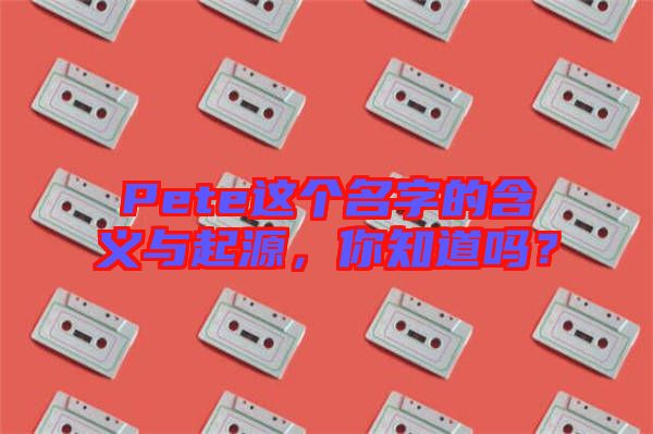 Pete這個名字的含義與起源，你知道嗎？