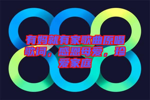 有媽就有家歌曲原唱歌詞，感恩母愛(ài)，珍愛(ài)家庭