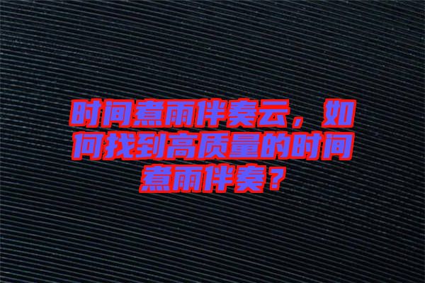 時(shí)間煮雨伴奏云，如何找到高質(zhì)量的時(shí)間煮雨伴奏？