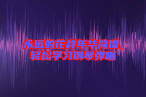 永遠的花樣年華簡譜，輕松學習鋼琴彈唱