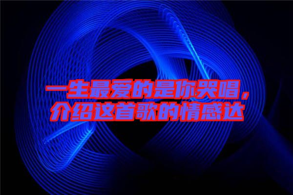 一生最愛的是你哭唱，介紹這首歌的情感達(dá)
