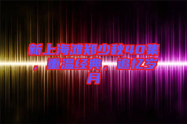 新上海灘鄭少秋40集，重溫經典，追憶歲月