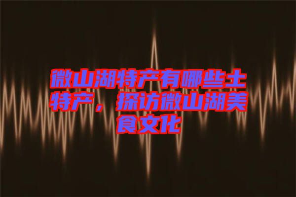微山湖特產(chǎn)有哪些土特產(chǎn)，探訪微山湖美食文化