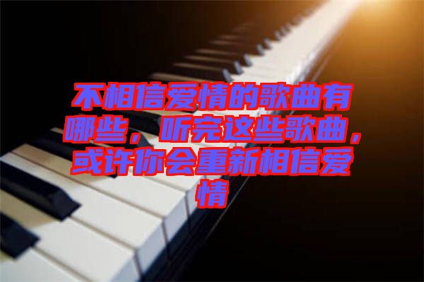 不相信愛情的歌曲有哪些，聽完這些歌曲，或許你會重新相信愛情