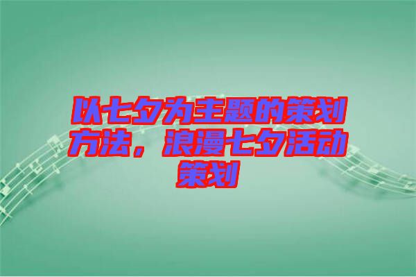 以七夕為主題的策劃方法，浪漫七夕活動(dòng)策劃
