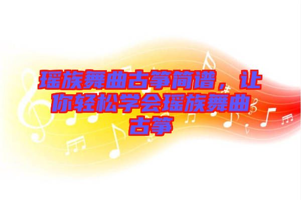 瑤族舞曲古箏簡(jiǎn)譜，讓你輕松學(xué)會(huì)瑤族舞曲古箏