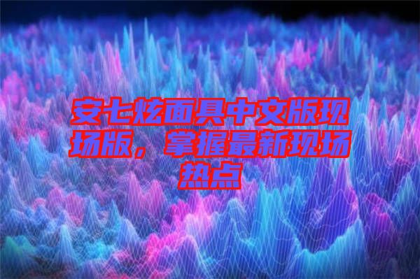 安七炫面具中文版現(xiàn)場版，掌握最新現(xiàn)場熱點