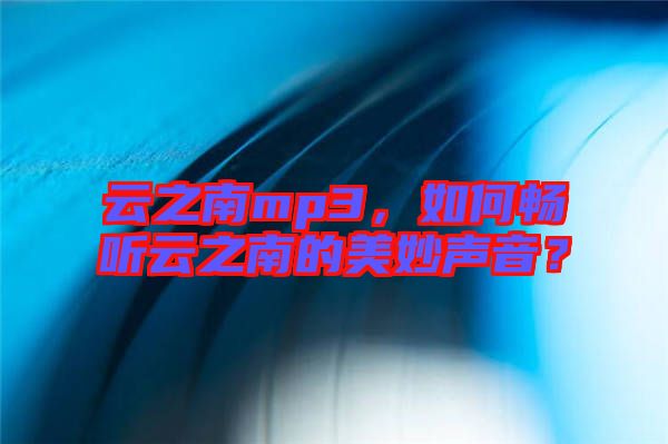 云之南mp3，如何暢聽云之南的美妙聲音？