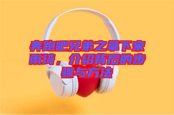 奔跑吧兄弟之拿下宋雨琦，介紹背后的步驟與方法