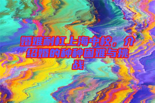 婚難耐杠上海中校，介紹婚的種種困難與挑戰(zhàn)