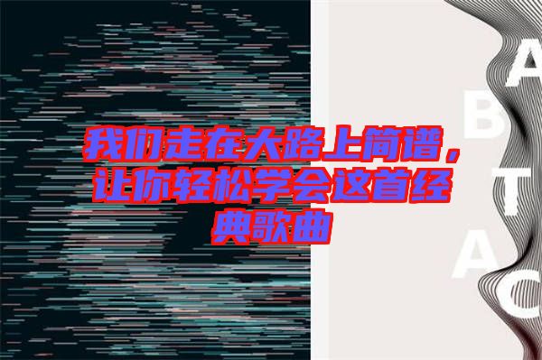 我們走在大路上簡譜，讓你輕松學(xué)會這首經(jīng)典歌曲