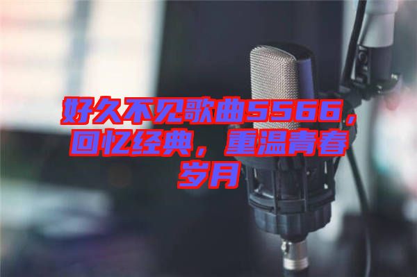 好久不見歌曲5566，回憶經(jīng)典，重溫青春歲月