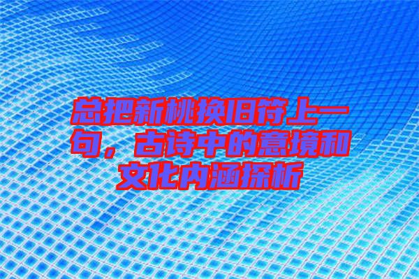 總把新桃換舊符上一句，古詩中的意境和文化內(nèi)涵探析