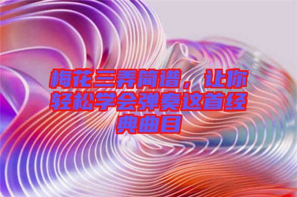 梅花三弄簡譜，讓你輕松學會彈奏這首經(jīng)典曲目