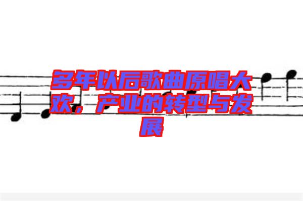 多年以后歌曲原唱大歡，產(chǎn)業(yè)的轉(zhuǎn)型與發(fā)展