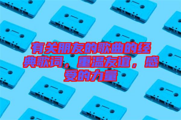 有關朋友的歌曲的經(jīng)典歌詞，重溫友誼，感受的力量