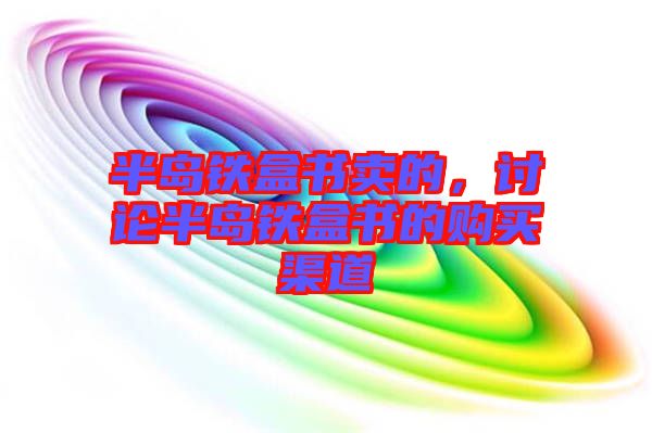 半島鐵盒書賣的，討論半島鐵盒書的購(gòu)買渠道