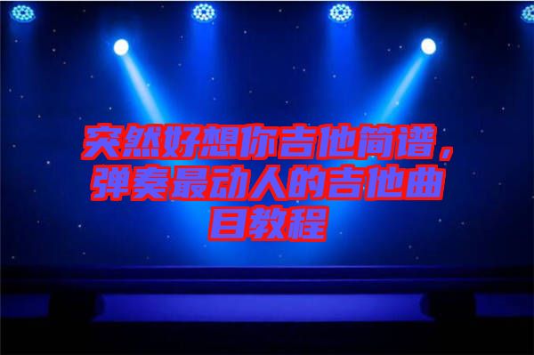突然好想你吉他簡譜，彈奏最動人的吉他曲目教程