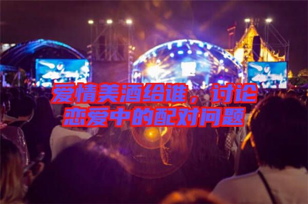 愛情美酒給誰，討論戀愛中的配對(duì)問題