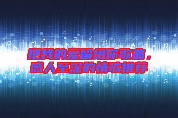 把我的愛留給你歌曲，感人至深的情歌推薦