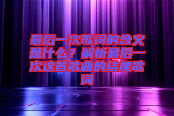 最后一次歌詞的含義是什么？解析最后一次這首歌曲的結(jié)尾歌詞