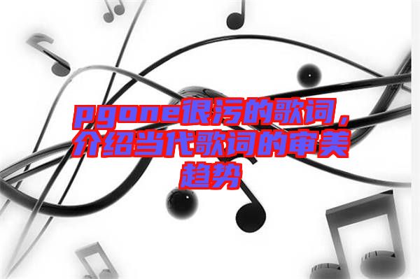 pgone很污的歌詞，介紹當(dāng)代歌詞的審美趨勢