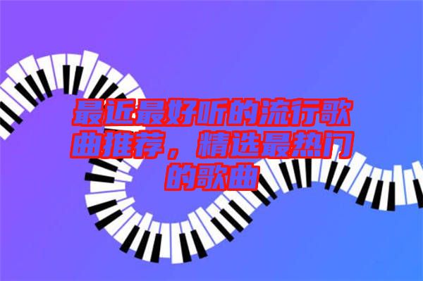 最近最好聽的流行歌曲推薦，精選最熱門的歌曲
