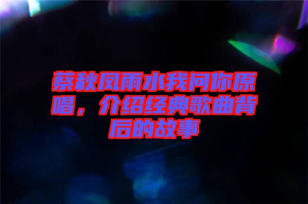 蔡秋鳳雨水我問你原唱，介紹經(jīng)典歌曲背后的故事