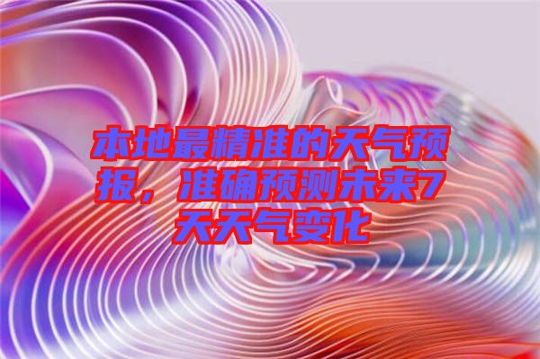 本地最精準(zhǔn)的天氣預(yù)報，準(zhǔn)確預(yù)測未來7天天氣變化