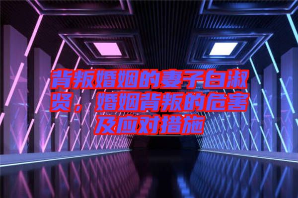 背叛婚姻的妻子白淑賢，婚姻背叛的危害及應(yīng)對措施