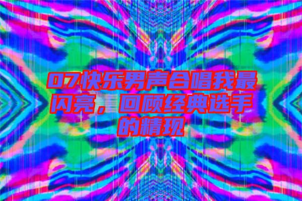07快樂男聲合唱我最閃亮，回顧經(jīng)典選手的精現(xiàn)