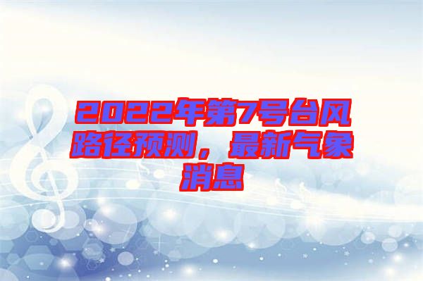 2022年第7號臺風(fēng)路徑預(yù)測，最新氣象消息