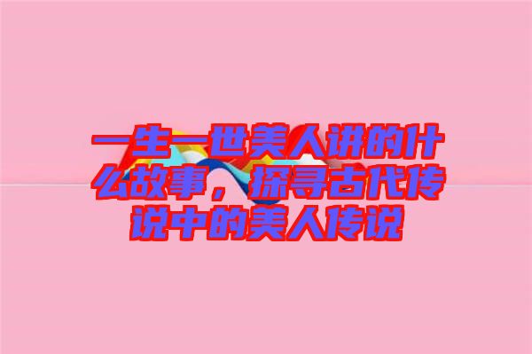 一生一世美人講的什么故事，探尋古代傳說中的美人傳說
